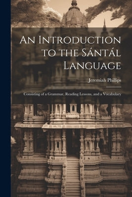An Introduction to the Sántál Language: Consisting of a Grammar, Reading Lessons, and a Vocabulary by Phillips, Jeremiah