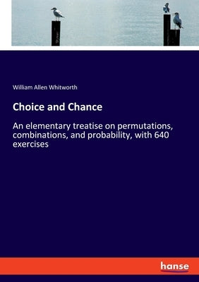 Choice and Chance: An elementary treatise on permutations, combinations, and probability, with 640 exercises by Whitworth, William Allen