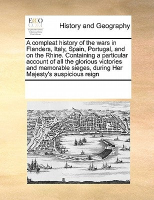 A Compleat History of the Wars in Flanders, Italy, Spain, Portugal, and on the Rhine. Containing a Particular Account of All the Glorious Victories an by Multiple Contributors