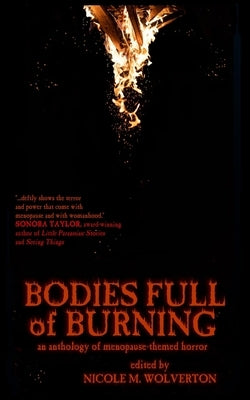 Bodies Full of Burning: An Anthology of Menopause-Themed Horror by Wolverton, Nicole M.