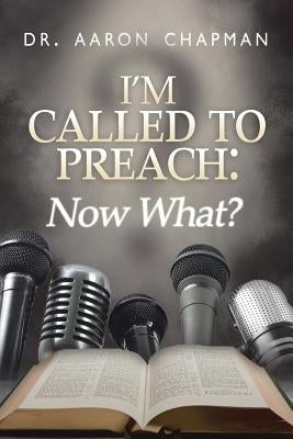 I'm Called to Preach Now What!: A User Guide to Effective Preaching by Chapman, Aaron