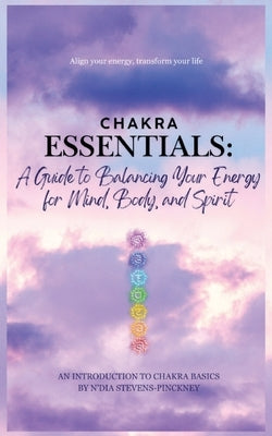 Chakra Essentials: A Guide to Balancing Your Energy for Mind, Body, and Spirit: A Guide to Balancing Your Energy for Mind, Body, and Spirit by Stevens, N'Dia R.