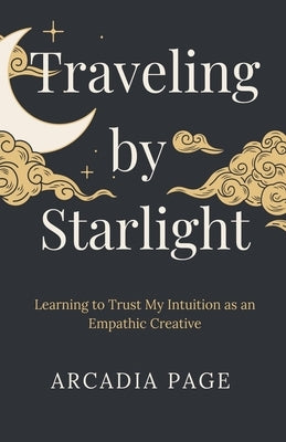Traveling by Starlight: Learning to Trust My Intuition as an Empathic Creative by Page, Arcadia