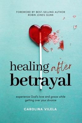 Healing After Betrayal: Experience God's Love and Grace While Getting Over Your Divorce by Vilela, Carolina