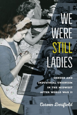We Were Still Ladies: Gender and Industrial Unionism in the Midwest After World War II by Derifield, Coreen