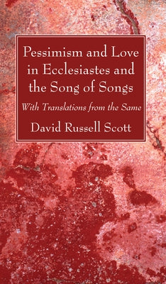 Pessimism and Love in Ecclesiastes and the Song of Songs by Scott, David Russell