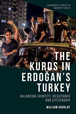 The Kurds in Erdoğan's Turkey: Balancing Identity, Resistance and Citizenship by Gourlay, William
