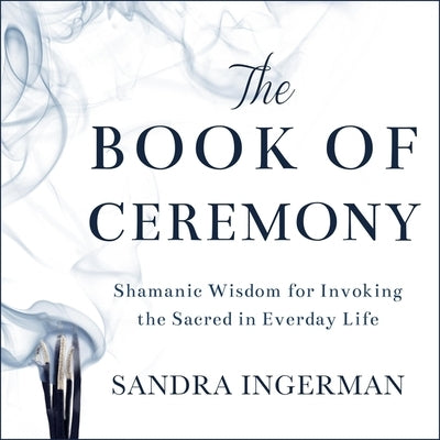 The Book of Ceremony: Shamanic Wisdom for Invoking the Sacred in Everyday Life by Merlington, Laural