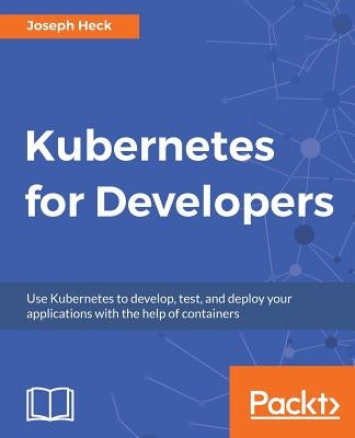 Kubernetes for Developers: Use Kubernetes to develop, test, and deploy your applications with the help of containers by Heck, Joseph
