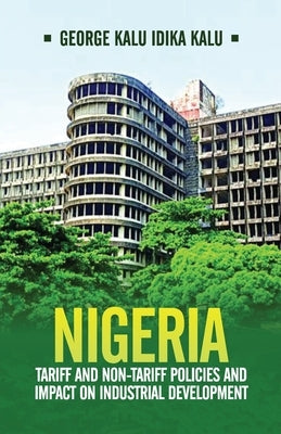 Nigeria: Tariff and Non-Tariff Policies and Impact on Industrial Development: Based on the Study of Nominal and Effective Tarif by Kalu Idika Kalu, George