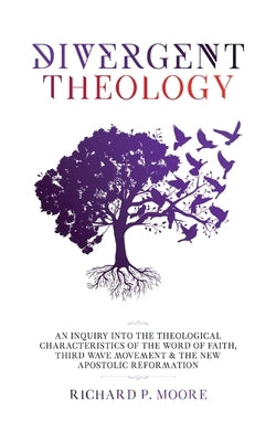 Divergent Theology: An Inquiry Into the Theological Characteristics of the Word of Faith Third Wave Movement and The New Apostolic Reforma by Moore, Richard Pinckney