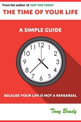 The Time of Your Life: A Simple Guide - Because Your Life is not a Rehearsal by Brady, Tony
