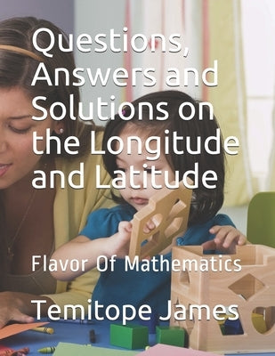 Questions, Answers and Solutions on the Longitude and Latitude: Flavor Of Mathematics by James, Temitope