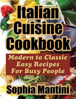 Italian Cuisine Cookbook: Modern to Classic Easy Recipes for Busy People by Mantini, Sophia