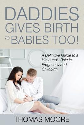 Daddies Give Birth To Babies Too!: A Definitive Guide to a Husband's Role in Pregnancy and Childbirth by Moore, Thomas