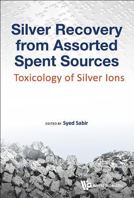 Silver Recovery from Assorted Spent Sources: Toxicology of Silver Ions by Sabir, Syed