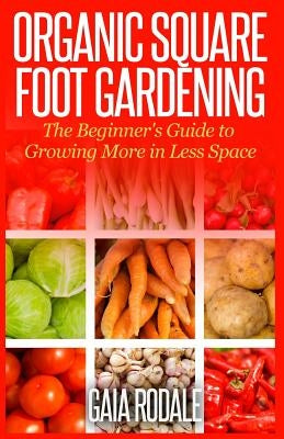Organic Square Foot Gardening: The Beginner's Guide to Growing More in Less Space by Rodale, Gaia
