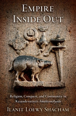 Empire Inside Out: Religion, Conquest, and Community in Kṛṣṇadevarāya's Āmuktamālyada by Loewy Shacham, Ilanit