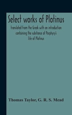 Select Works Of Plotinus; Translated From The Greek With An Introduction Containing The Substance Of Porphyry'S Life Of Plotinus by Taylor, Thomas