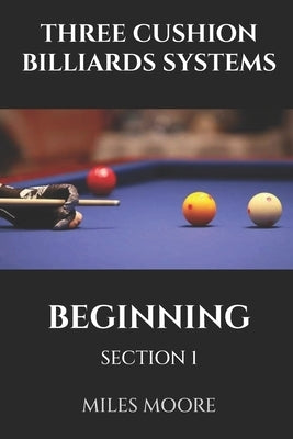Three Cushion Billiards Systems - Beginning - Section 1: Are you ready to discover the secrets of mastering Three-Cushion Billiards? by Moore, Miles