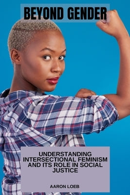 Beyond Gender: Understanding Intersectional Feminism and Its Role in Social Justice by Malone, Jade