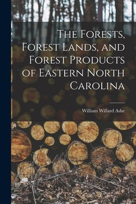 The Forests, Forest Lands, and Forest Products of Eastern North Carolina by Ashe, William Willard