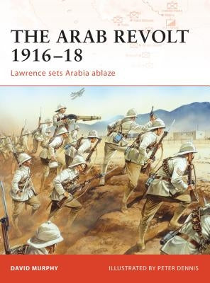 The Arab Revolt 1916-18: Lawrence Sets Arabia Ablaze by Murphy, David