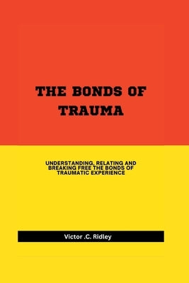 Bonds of Trauma: Understanding, Relating and Breaking Free the Bonds of Traumatic Experience by Ridley, Victor C.