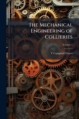 The Mechanical Engineering of Collieries; Volume 2 by Futers, T. Campbell