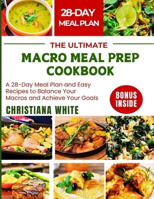 The Ultimate Macro Meal Prep Cookbook: A 28-Day Meal Plan and Easy Recipes to Balance Your Macros and Achieve Your Goals. by White, Christiana