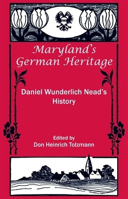 Maryland's German Heritage: Daniel Wunderlich Nead's History: Daniel Wunderlich Nead's History by Tolzmann, Don Heinrich
