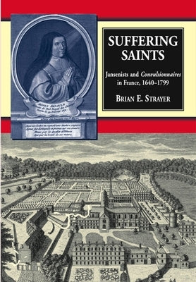 Suffering Saints: Jansenists and Convulsionnaires in France, 1640-1799 by Strayer, Brian E.