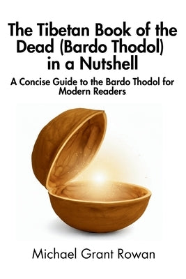 The Tibetan Book of the Dead (Bardo Thodol) in a Nutshell: A Concise Guide to the Bardo Thodol for Modern Readers by Rowan, Michael Grant