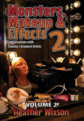 Monsters, Makeup & Effects 2: Conversations with Cinema's Greatest Artists: Conversations with Cinema's Greatest Artists by Wixson, Heather