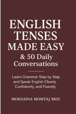 English Tenses Made Easy & 50 Daily Conversations: A Step-by-Step Grammar and Speaking Guide to Master English Tenses, Practice Real Conversations, an by Mou, Mohasina Momtaj