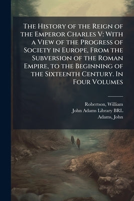 The History of the Reign of the Emperor Charles V: With a View of the Progress of Society in Europe, From the Subversion of the Roman Empire, to the B by Robertson, William