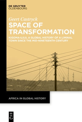 Space of Transformation: Kigoma-Ujiji, a Global History of a Liminal Town Since the Mid-Nineteenth Century by Castryck, Geert