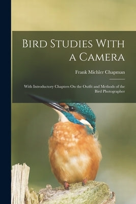 Bird Studies With a Camera: With Introductory Chapters On the Outfit and Methods of the Bird Photographer by Chapman, Frank Michler
