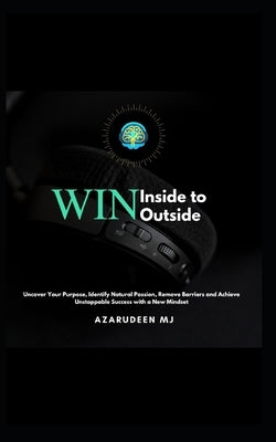 Win Inside to Win Outside: Uncover Your Purpose, Identify Your Natural Passions, Remove Barriers, and Achieve Unstoppable Success with a New Mindset by Mj, Azarudeen