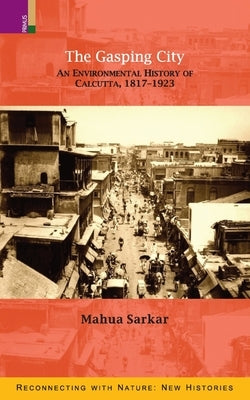 The Gasping City: An Environmental History of Calcutta, 1817-1923 by Sarkar, Mahua