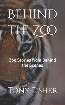 Behind the Zoo: Zoo Stories from Behind the Scenes by Fisher, Tony