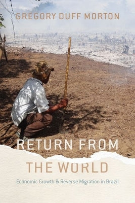 Return from the World: Economic Growth and Reverse Migration in Brazil by Morton, Gregory Duff