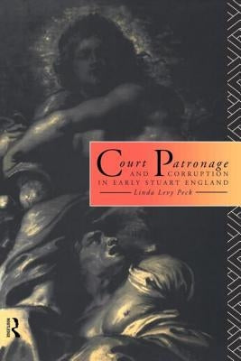 Court Patronage and Corruption in Early Stuart England by Levy Peck, Linda
