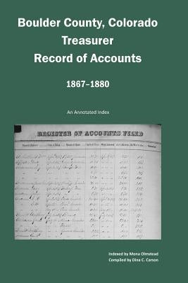 Boulder County, Colorado Treasurer, Register of Accounts, 1867-1880: An Annotated Index by Carson, Dina C.