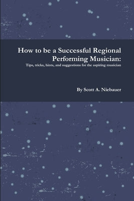 How to be a Successful Regional Performing Musician by Niebauer, Scott A.