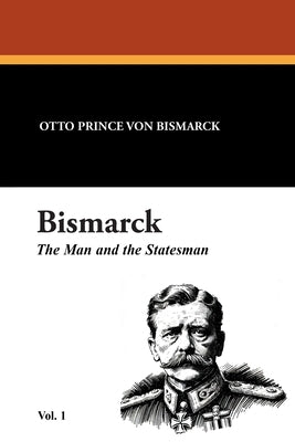 Bismarck: The Man and the Statesman Vol. 1 by Bismarck, Otto Prince Von