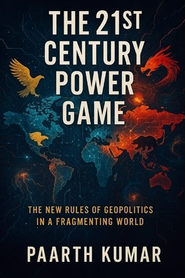 The 21st Century Power Game: Power Lines: The New Rules of Geopolitics in a Fragmenting World by Kumar, Paarth