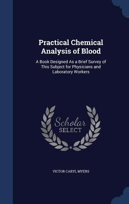 Practical Chemical Analysis of Blood: A Book Designed As a Brief Survey of This Subject for Physicians and Laboratory Workers by Myers, Victor Caryl