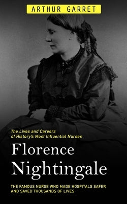 Florence Nightingale: The Lives and Careers of History's Most Influential Nurses (The Famous Nurse Who Made Hospitals Safer and Saved Thousa by Garret, Arthur