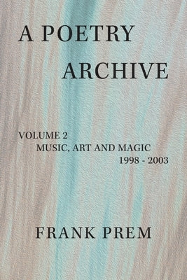 A Poetry Archive Volume 2: Music Art and Magic - 1998 - 2003 by Prem, Frank